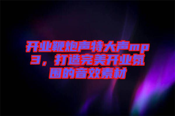 開業(yè)鞭炮聲特大聲mp3，打造完美開業(yè)氛圍的音效素材
