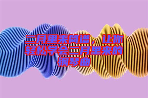 二月里來(lái)簡(jiǎn)譜，讓你輕松學(xué)會(huì)二月里來(lái)的鋼琴曲