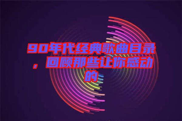 90年代經(jīng)典歌曲目錄，回顧那些讓你感動(dòng)的