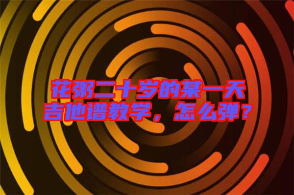 花粥二十歲的某一天吉他譜教學(xué)，怎么彈？