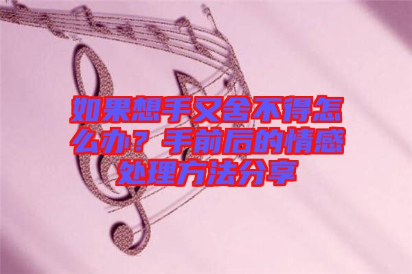 如果想手又舍不得怎么辦？手前后的情感處理方法分享