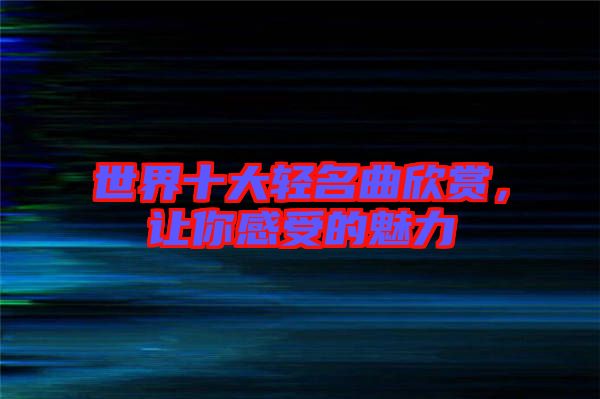 世界十大輕名曲欣賞，讓你感受的魅力