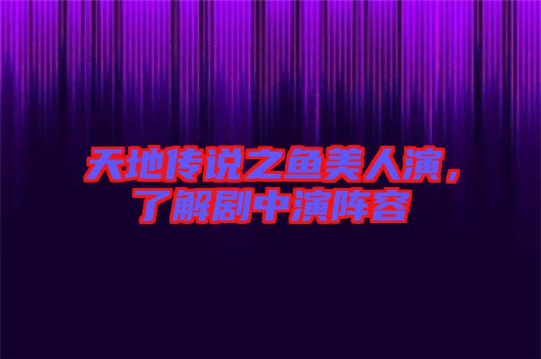 天地傳說之魚美人演，了解劇中演陣容