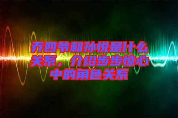 喬四爺和孫悅是什么關(guān)系，介紹步步驚心中的角色關(guān)系