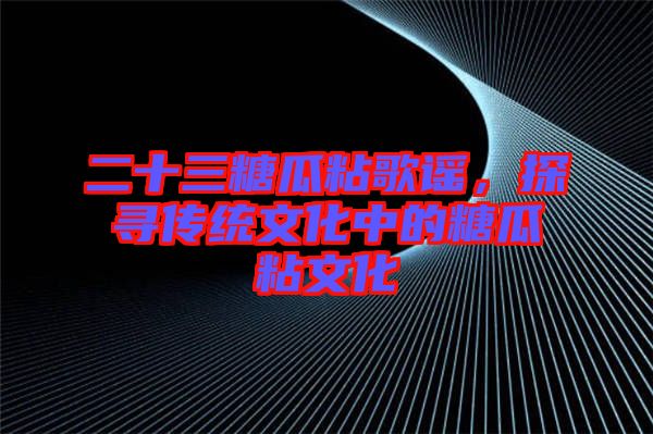 二十三糖瓜粘歌謠，探尋傳統(tǒng)文化中的糖瓜粘文化