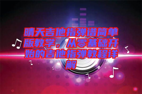 晴天吉他指彈譜簡(jiǎn)單版教學(xué)，從零基礎(chǔ)開(kāi)始的吉他指彈教程詳解