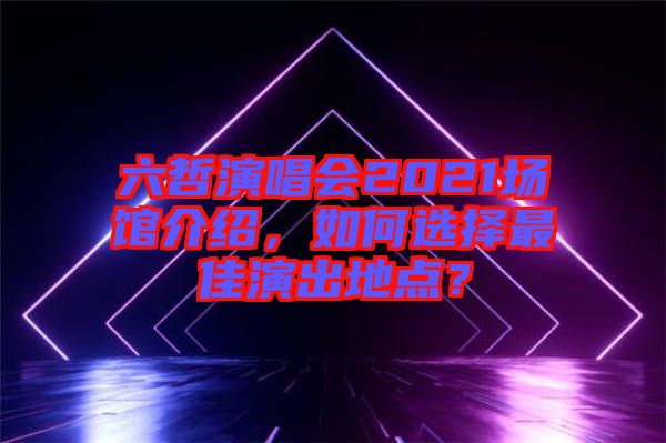 六哲演唱會(huì)2021場(chǎng)館介紹，如何選擇最佳演出地點(diǎn)？