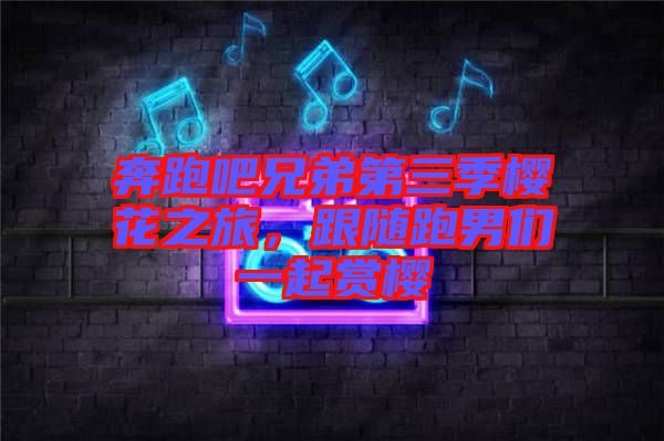 奔跑吧兄弟第三季櫻花之旅，跟隨跑男們一起賞櫻