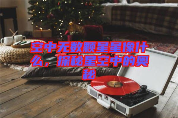 空中無(wú)數(shù)顆星星像什么，探秘星空中的奧秘