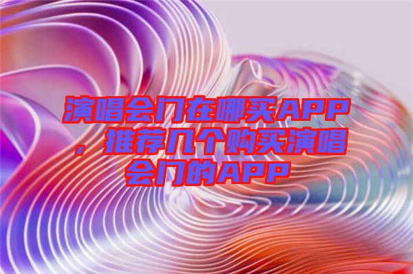 演唱會門在哪買APP，推薦幾個購買演唱會門的APP