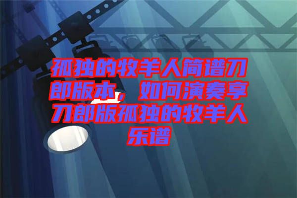 孤獨(dú)的牧羊人簡譜刀郎版本，如何演奏享刀郎版孤獨(dú)的牧羊人樂譜