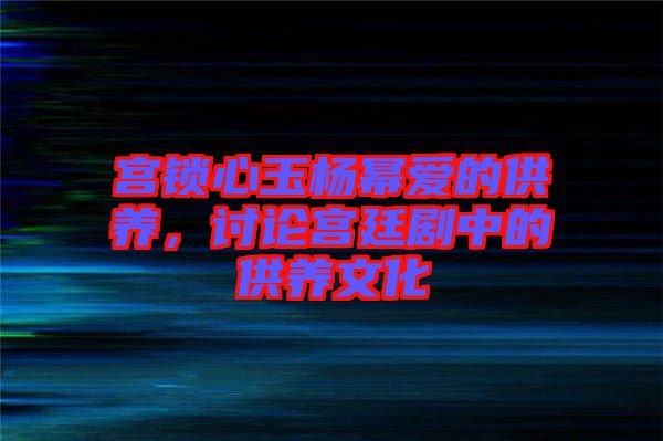 宮鎖心玉楊冪愛的供養(yǎng)，討論宮廷劇中的供養(yǎng)文化