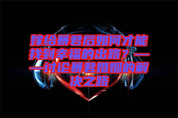 嫁給暴君后如何才能找到幸福的出路？——討論暴君婚姻的解決之路