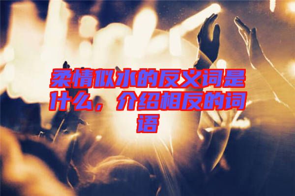 柔情似水的反義詞是什么，介紹相反的詞語