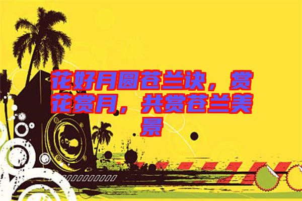 花好月圓蒼蘭訣，賞花賞月，共賞蒼蘭美景