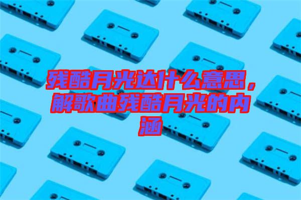 殘酷月光達(dá)什么意思，解歌曲殘酷月光的內(nèi)涵