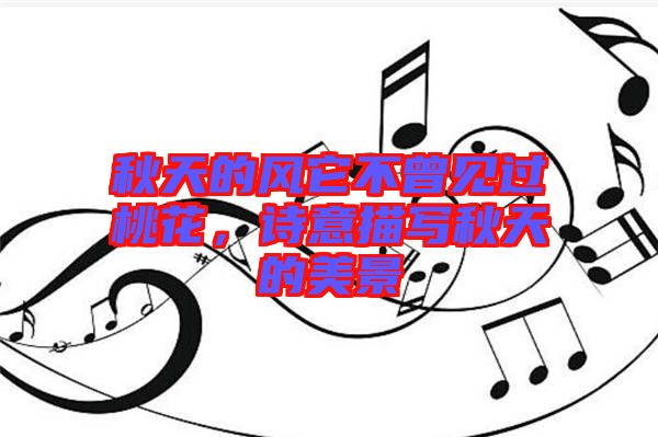 秋天的風(fēng)它不曾見過桃花，詩(shī)意描寫秋天的美景