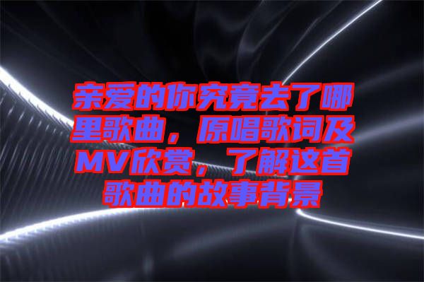 親愛的你究竟去了哪里歌曲，原唱歌詞及MV欣賞，了解這首歌曲的故事背景