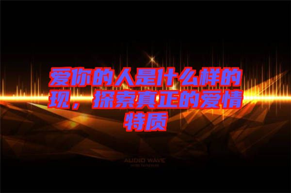 愛你的人是什么樣的現(xiàn)，探索真正的愛情特質(zhì)