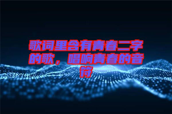 歌詞里含有青春二字的歌，唱響青春的音符