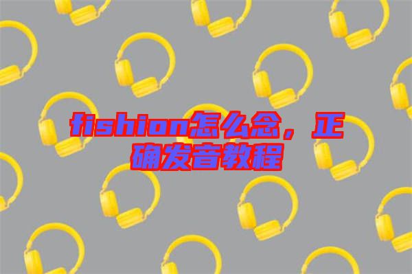 fishion怎么念，正確發(fā)音教程