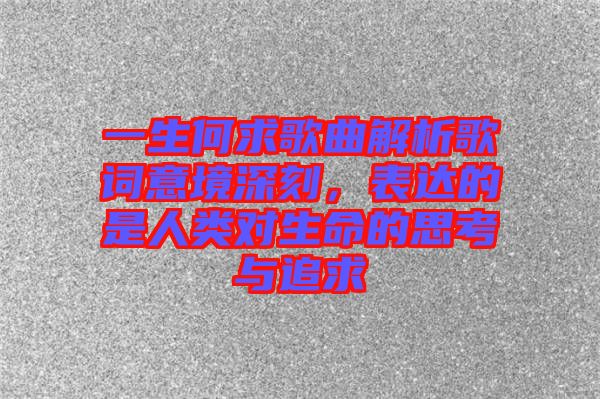 一生何求歌曲解析歌詞意境深刻，表達(dá)的是人類對(duì)生命的思考與追求