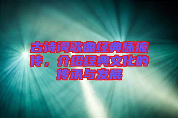 古詩(shī)詞歌曲經(jīng)典詠流傳，介紹經(jīng)典文化的傳承與發(fā)展