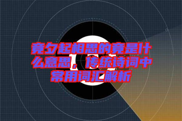 竟夕起相思的竟是什么意思，傳統(tǒng)詩(shī)詞中常用詞匯解析