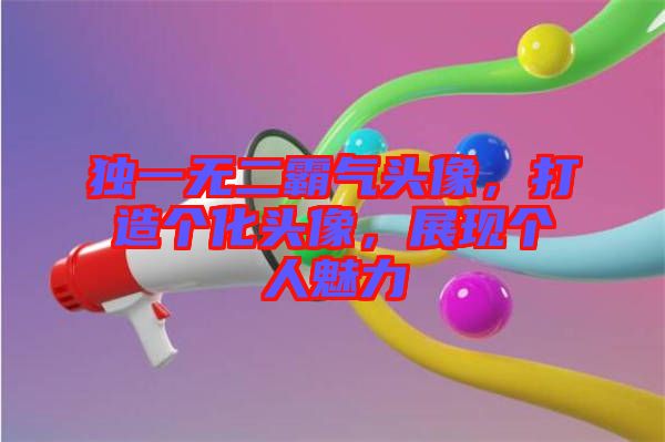 獨(dú)一無(wú)二霸氣頭像，打造個(gè)化頭像，展現(xiàn)個(gè)人魅力