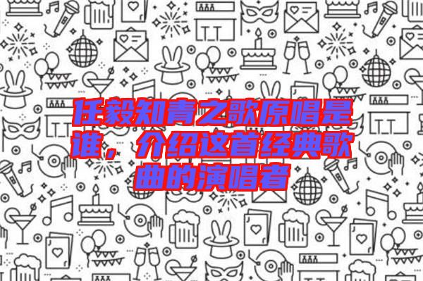 任毅知青之歌原唱是誰，介紹這首經(jīng)典歌曲的演唱者