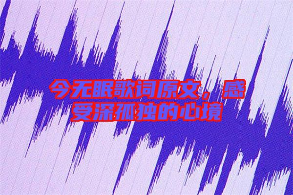 今無(wú)眠歌詞原文，感受深孤獨(dú)的心境