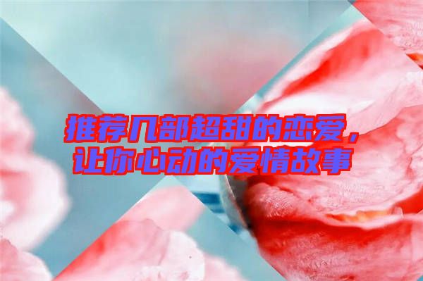 推薦幾部超甜的戀愛，讓你心動(dòng)的愛情故事