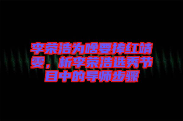 李榮浩為啥要捧紅靖雯，析李榮浩選秀節(jié)目中的導師步驟