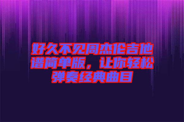 好久不見(jiàn)周杰倫吉他譜簡(jiǎn)單版，讓你輕松彈奏經(jīng)典曲目