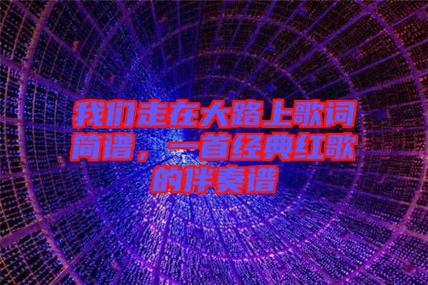 我們走在大路上歌詞簡譜，一首經(jīng)典紅歌的伴奏譜