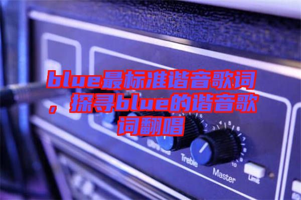 blue最標(biāo)準(zhǔn)諧音歌詞，探尋blue的諧音歌詞翻唱