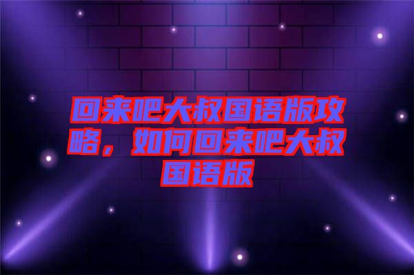 回來吧大叔國語版攻略，如何回來吧大叔國語版