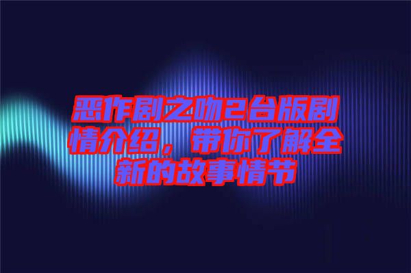 惡作劇之吻2臺版劇情介紹，帶你了解全新的故事情節(jié)
