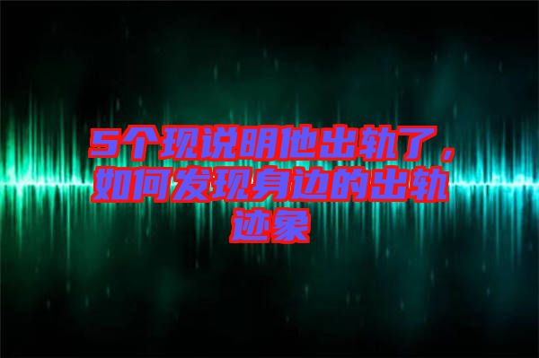 5個(gè)現(xiàn)說(shuō)明他出軌了，如何發(fā)現(xiàn)身邊的出軌跡象