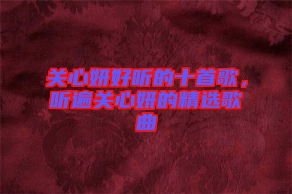 關(guān)心妍好聽的十首歌，聽遍關(guān)心妍的精選歌曲