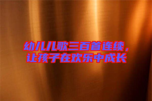 幼兒兒歌三百首連續(xù)，讓孩子在歡樂中成長