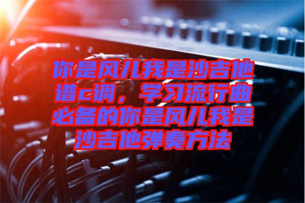 你是風(fēng)兒我是沙吉他譜c調(diào)，學(xué)習(xí)流行曲必備的你是風(fēng)兒我是沙吉他彈奏方法