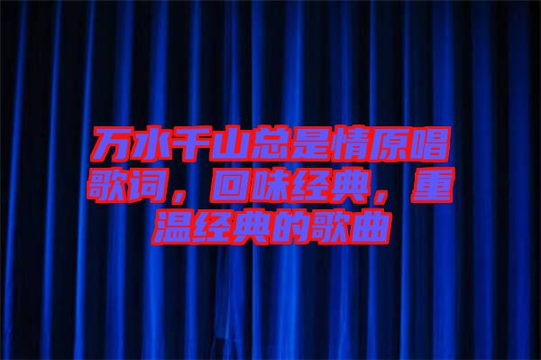 萬(wàn)水千山總是情原唱歌詞，回味經(jīng)典，重溫經(jīng)典的歌曲