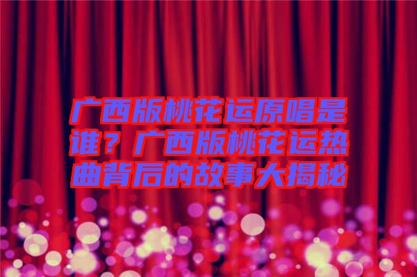 廣西版桃花運原唱是誰？廣西版桃花運熱曲背后的故事大揭秘