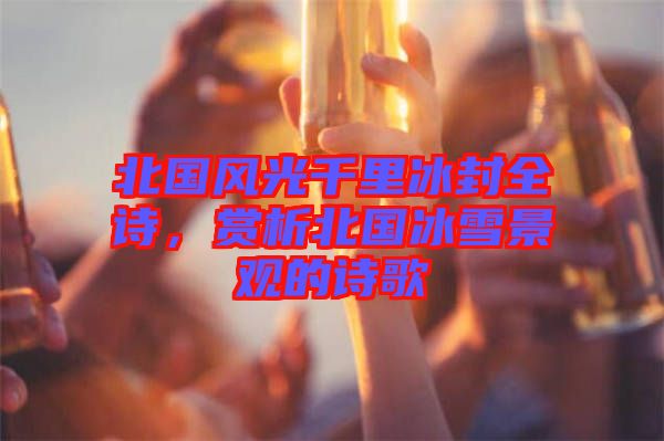 北國風(fēng)光千里冰封全詩，賞析北國冰雪景觀的詩歌