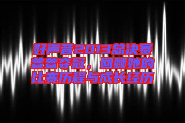 好聲音2013總決賽萱萱奪冠，回顧她的比賽歷程與成長經(jīng)歷