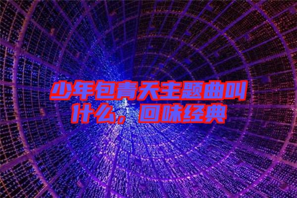 少年包青天主題曲叫什么，回味經(jīng)典