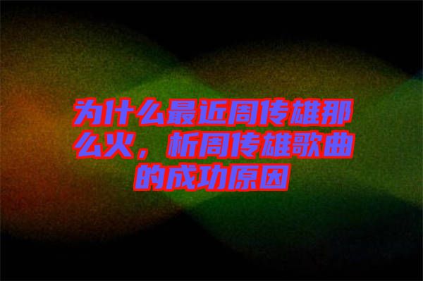 為什么最近周傳雄那么火，析周傳雄歌曲的成功原因