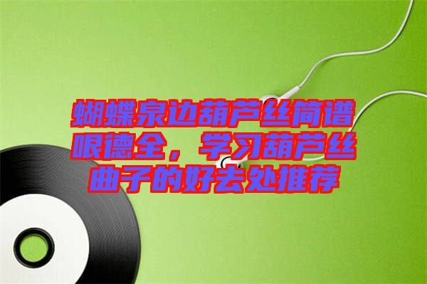 蝴蝶泉邊葫蘆絲簡(jiǎn)譜哏德全，學(xué)習(xí)葫蘆絲曲子的好去處推薦