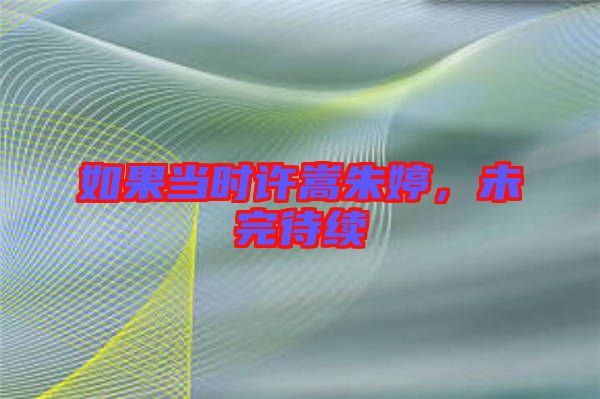 如果當(dāng)時(shí)許嵩朱婷，未完待續(xù)